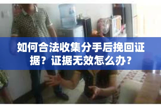 如何合法收集分手后挽回证据？证据无效怎么办？