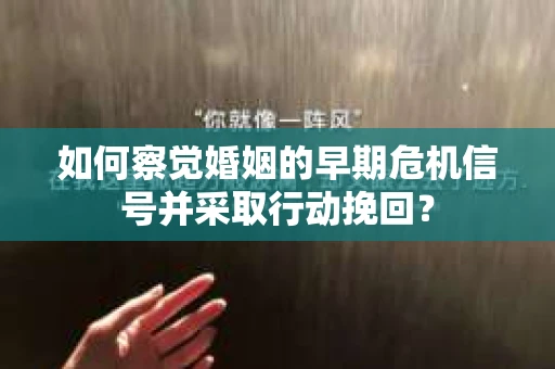 如何察觉婚姻的早期危机信号并采取行动挽回？