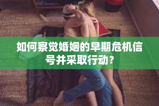 如何察觉婚姻的早期危机信号并采取行动？