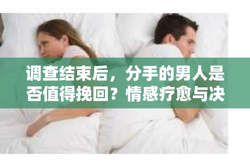 调查结束后，分手的男人是否值得挽回？情感疗愈与决策之路