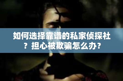 如何选择靠谱的私家侦探社？担心被欺骗怎么办？