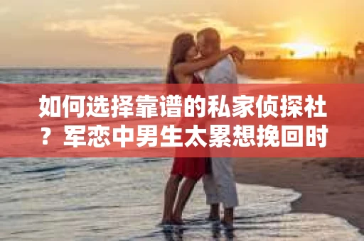 如何选择靠谱的私家侦探社?军恋中男生太累想挽回时怎么办? 如何选择靠谱的私家侦探社?军恋中男生太累想挽回时怎么办?