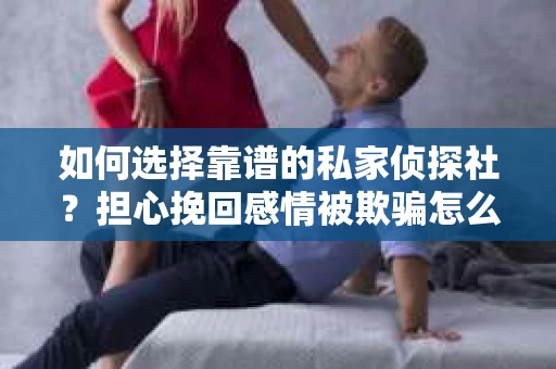 如何选择靠谱的私家侦探社？担心挽回感情被欺骗怎么办？