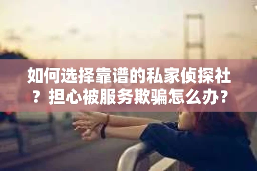 如何选择靠谱的私家侦探社？担心被服务欺骗怎么办？
