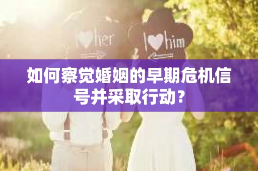 如何察觉婚姻的早期危机信号并采取行动？