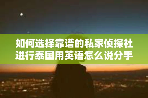 如何选择靠谱的私家侦探社进行泰国用英语怎么说分手挽回服务？