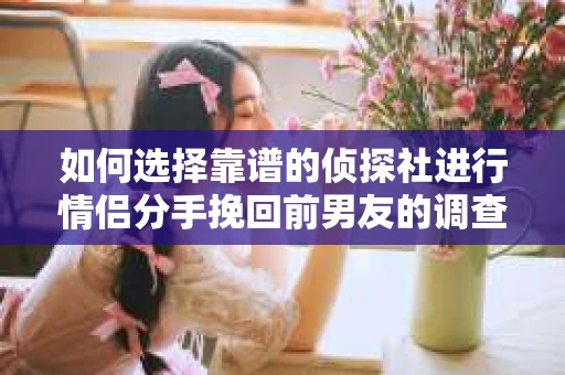 如何选择靠谱的侦探社进行情侣分手挽回前男友的调查？