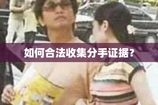 如何合法收集分手证据？