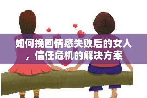 如何挽回情感失败后的女人,信任危机的解决方案 如何挽回情感失败后的女人,信任危机的解决方案