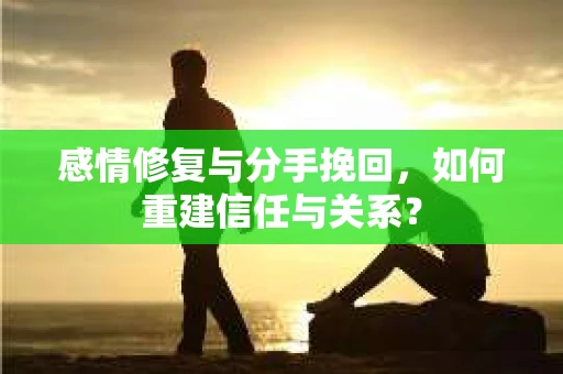 感情修复与分手挽回，如何重建信任与关系？