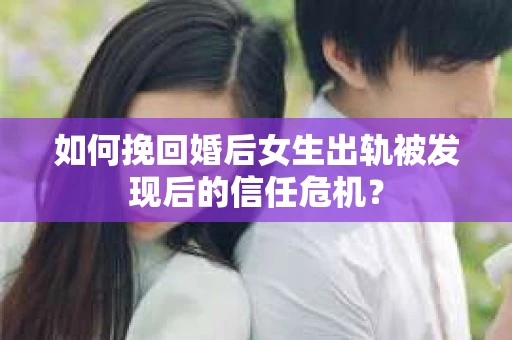如何挽回婚后女生出轨被发现后的信任危机？