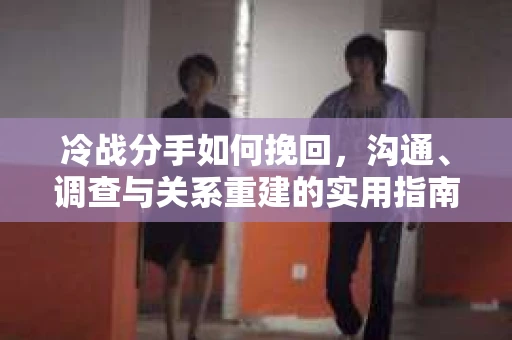 冷战分手如何挽回，沟通、调查与关系重建的实用指南