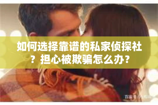 如何选择靠谱的私家侦探社？担心被欺骗怎么办？