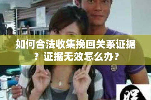 如何合法收集挽回关系证据?证据无效怎么办? 如何合法收集挽回关系证据?证据无效怎么办?