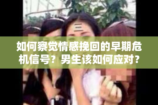 如何察觉情感挽回的早期危机信号?男生该如何应对? 如何察觉情感挽回的早期危机信号?男生该如何应对?