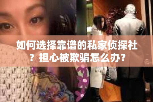 如何选择靠谱的私家侦探社?担心被欺骗怎么办? 如何选择靠谱的私家侦探社?担心被欺骗怎么办?