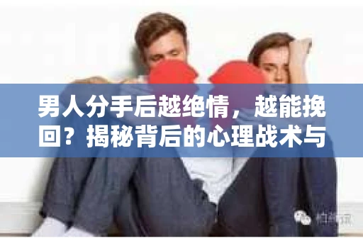 男人分手后越绝情,越能挽回?揭秘背后的心理战术与实际操作 男人分手后越绝情,越能挽回?揭秘背后的心理战术与实际操作