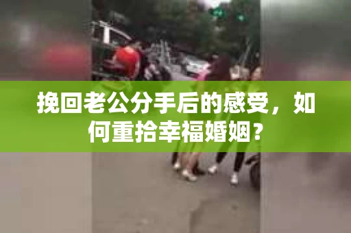 挽回老公分手后的感受，如何重拾幸福婚姻？