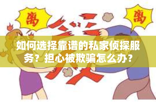 如何选择靠谱的私家侦探服务？担心被欺骗怎么办？