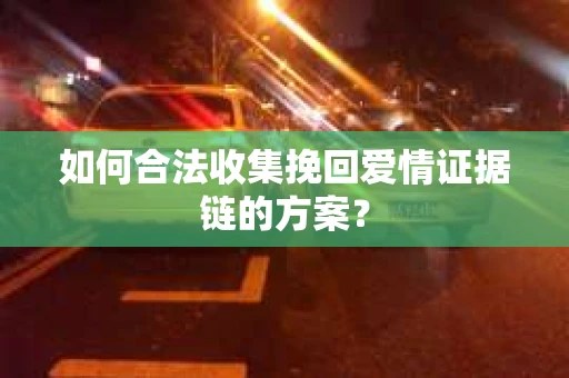 如何合法收集挽回爱情证据链的方案？