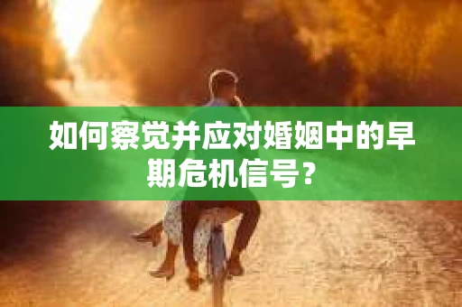 如何察觉并应对婚姻中的早期危机信号？