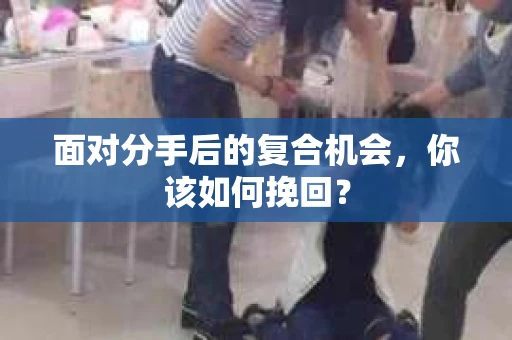 面对分手后的复合机会，你该如何挽回？