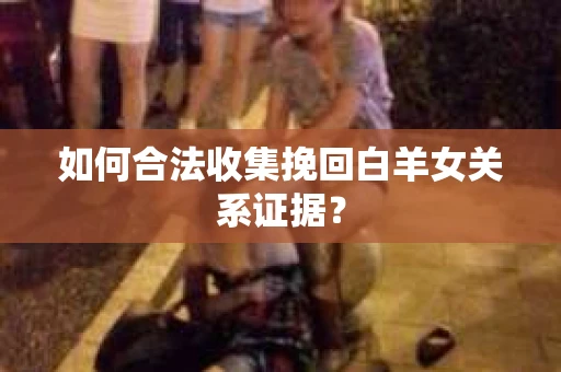 如何合法收集挽回白羊女关系证据？