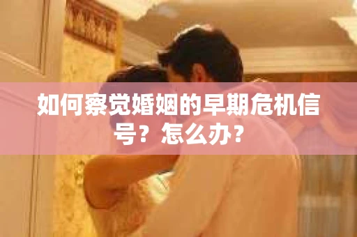 如何察觉婚姻的早期危机信号？怎么办？