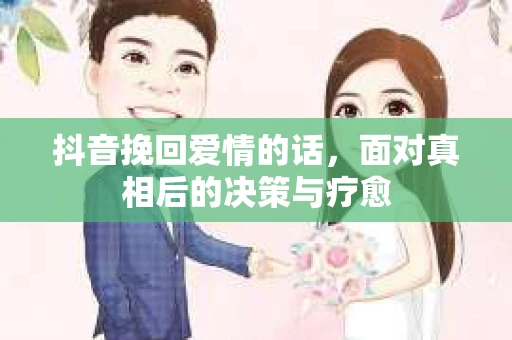 抖音挽回爱情的话，面对真相后的决策与疗愈
