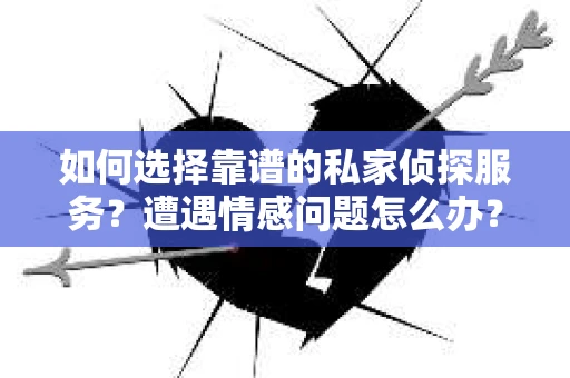 如何选择靠谱的私家侦探服务？遭遇情感问题怎么办？