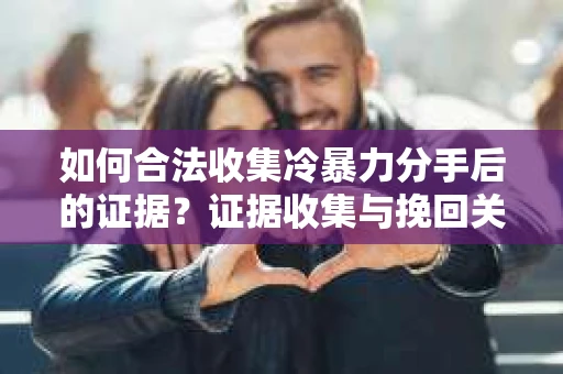如何合法收集冷暴力分手后的证据？证据收集与挽回关系怎么办？