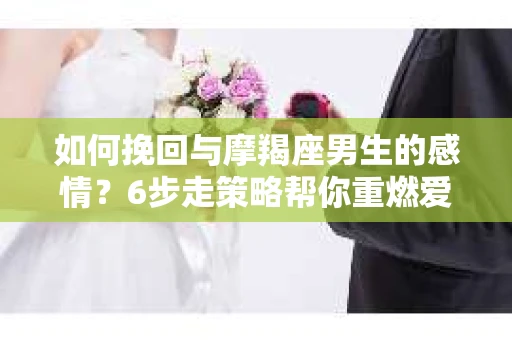 如何挽回与摩羯座男生的感情？6步走策略帮你重燃爱情之火