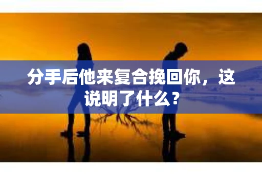 分手后他来复合挽回你，这说明了什么？