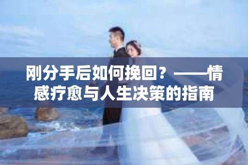 刚分手后如何挽回？——情感疗愈与人生决策的指南