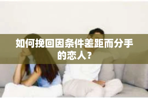 如何挽回因条件差距而分手的恋人？