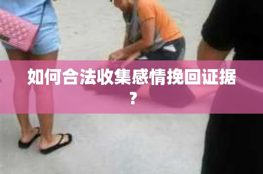 如何合法收集感情挽回证据？