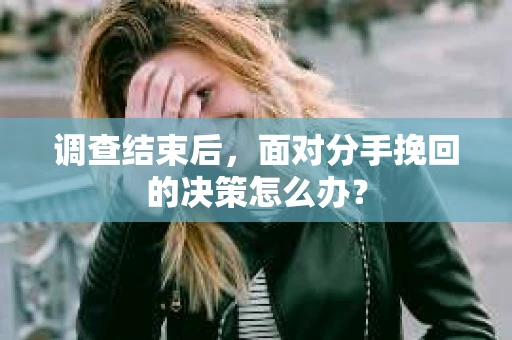 调查结束后，面对分手挽回的决策怎么办？