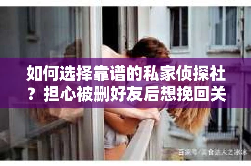 如何选择靠谱的私家侦探社？担心被删好友后想挽回关系怎么办？