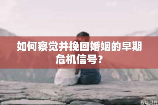 如何察觉并挽回婚姻的早期危机信号？
