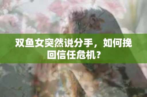 双鱼女突然说分手，如何挽回信任危机？