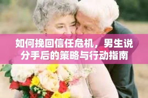 如何挽回信任危机，男生说分手后的策略与行动指南