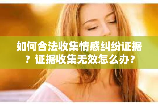 如何合法收集情感纠纷证据？证据收集无效怎么办？