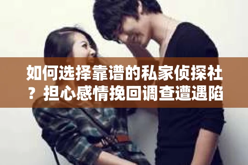 如何选择靠谱的私家侦探社？担心感情挽回调查遭遇陷阱怎么办？