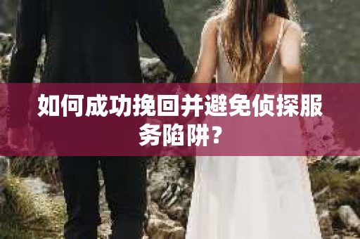 如何成功挽回并避免侦探服务陷阱？