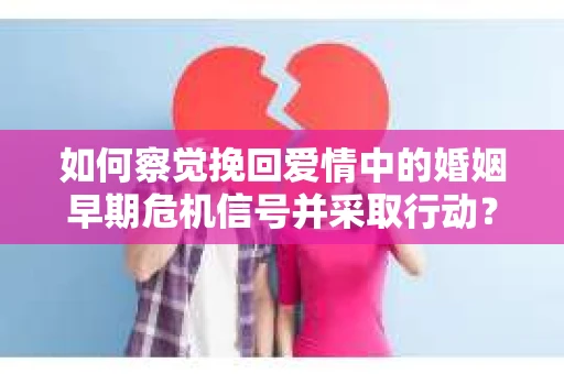如何察觉挽回爱情中的婚姻早期危机信号并采取行动？