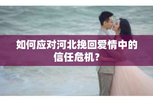 如何应对河北挽回爱情中的信任危机? 如何应对河北挽回爱情中的信任危机?