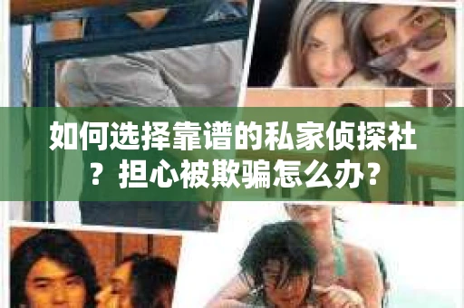 如何选择靠谱的私家侦探社？担心被欺骗怎么办？