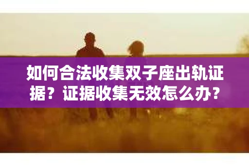 如何合法收集双子座出轨证据？证据收集无效怎么办？
