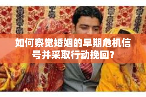 如何察觉婚姻的早期危机信号并采取行动挽回？