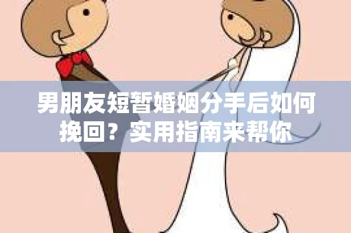 男朋友短暂婚姻分手后如何挽回？实用指南来帮你